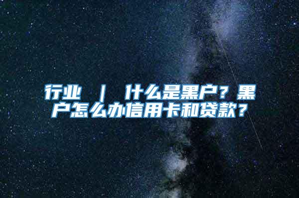 行业 ｜ 什么是黑户？黑户怎么办信用卡和贷款？