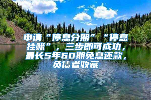 申请“停息分期”“停息挂账”，三步即可成功，最长5年60期免息还款，负债者收藏