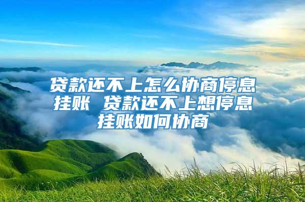 贷款还不上怎么协商停息挂账 贷款还不上想停息挂账如何协商