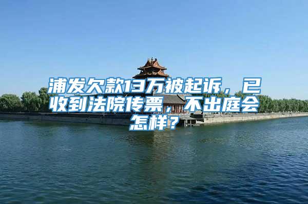 浦发欠款13万被起诉，已收到法院传票，不出庭会怎样？