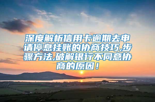 深度解析信用卡逾期去申请停息挂账的协商技巧,步骤方法,破解银行不同意协商的原因！