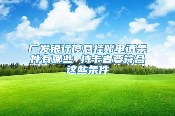 广发银行停息挂账申请条件有哪些 持卡者要符合这些条件