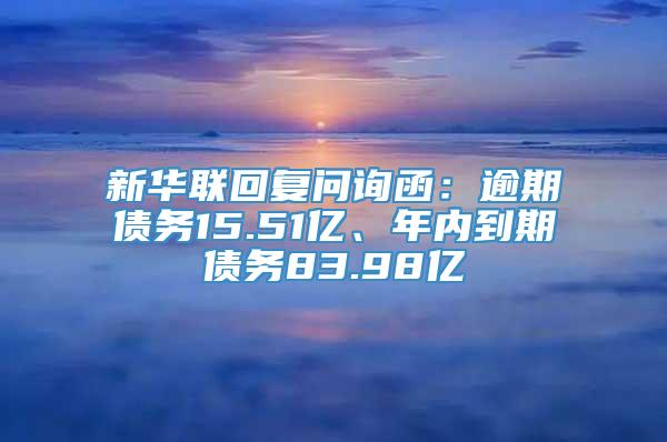 新华联回复问询函：逾期债务15.51亿、年内到期债务83.98亿