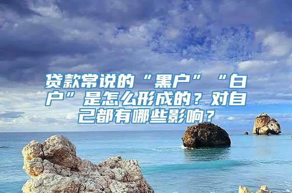 贷款常说的“黑户”“白户”是怎么形成的？对自己都有哪些影响？