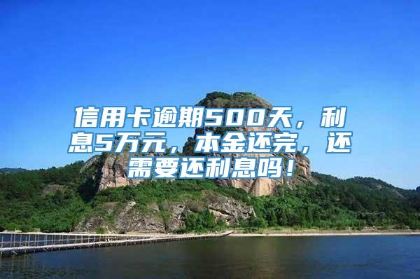 信用卡逾期500天，利息5万元，本金还完，还需要还利息吗！