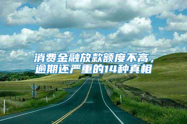 消费金融放款额度不高，逾期还严重的14种真相