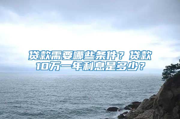 贷款需要哪些条件？贷款10万一年利息是多少？