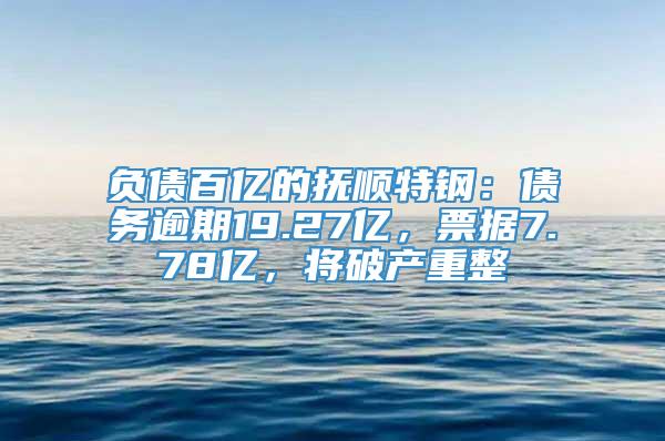 负债百亿的抚顺特钢：债务逾期19.27亿，票据7.78亿，将破产重整