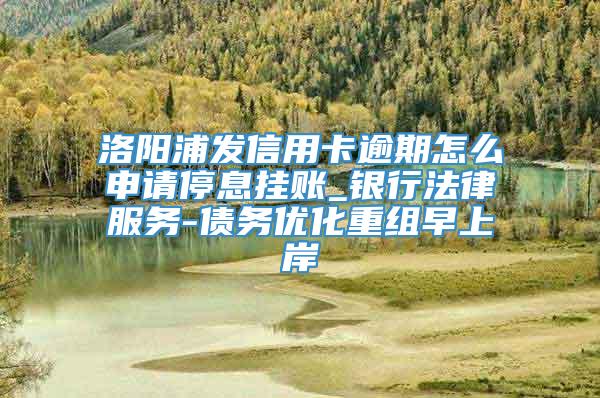 洛阳浦发信用卡逾期怎么申请停息挂账_银行法律服务-债务优化重组早上岸