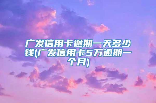 广发信用卡逾期一天多少钱(广发信用卡5万逾期一个月)