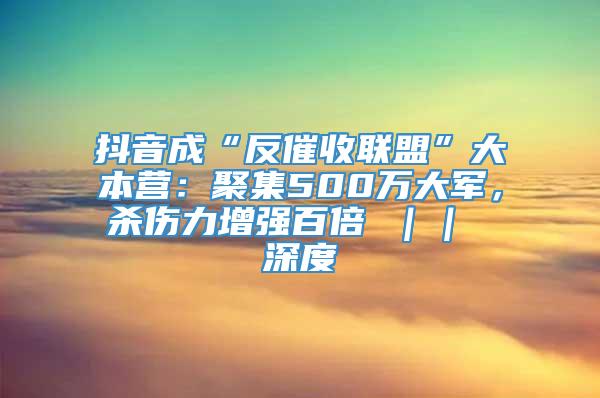 抖音成“反催收联盟”大本营：聚集500万大军，杀伤力增强百倍 ｜｜ 深度