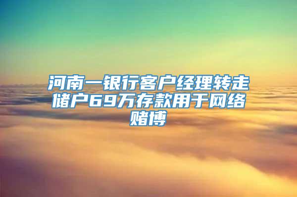 河南一银行客户经理转走储户69万存款用于网络赌博