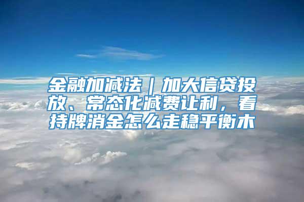 金融加减法｜加大信贷投放、常态化减费让利，看持牌消金怎么走稳平衡木