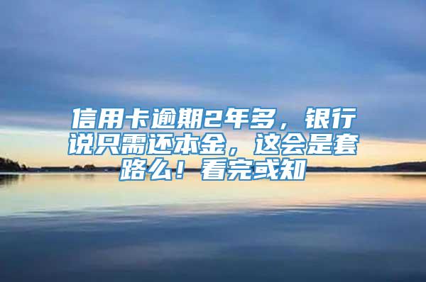 信用卡逾期2年多，银行说只需还本金，这会是套路么！看完或知