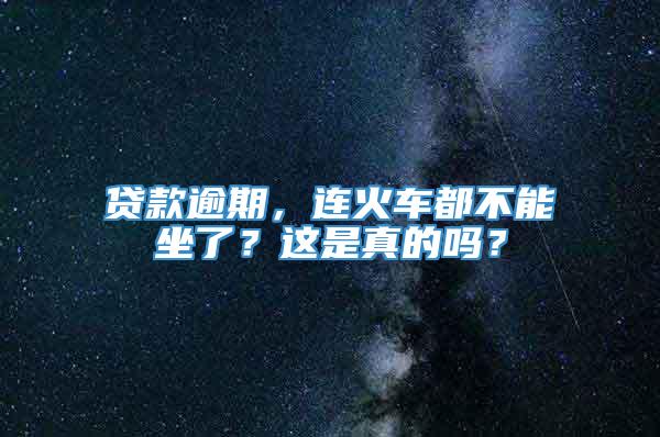 贷款逾期，连火车都不能坐了？这是真的吗？