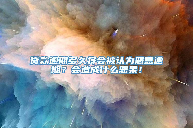 贷款逾期多久将会被认为恶意逾期？会造成什么恶果！