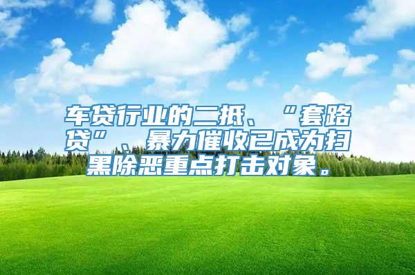 车贷行业的二抵、“套路贷”、暴力催收已成为扫黑除恶重点打击对象。