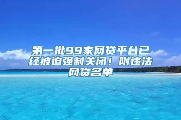 第一批99家网贷平台已经被迫强制关闭！附违法网贷名单