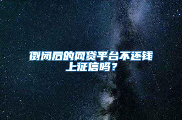 倒闭后的网贷平台不还钱上征信吗？