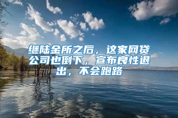 继陆金所之后，这家网贷公司也倒下，宣布良性退出，不会跑路