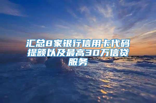 汇总8家银行信用卡代码提额以及最高30万信贷服务