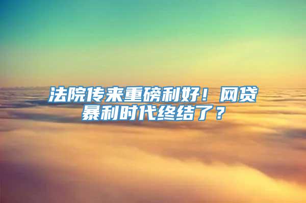 法院传来重磅利好！网贷暴利时代终结了？