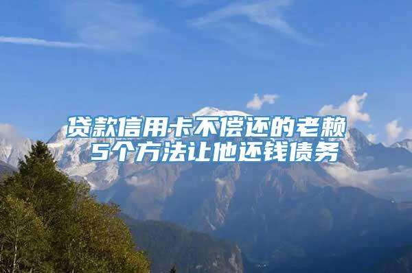 贷款信用卡不偿还的老赖 5个方法让他还钱债务