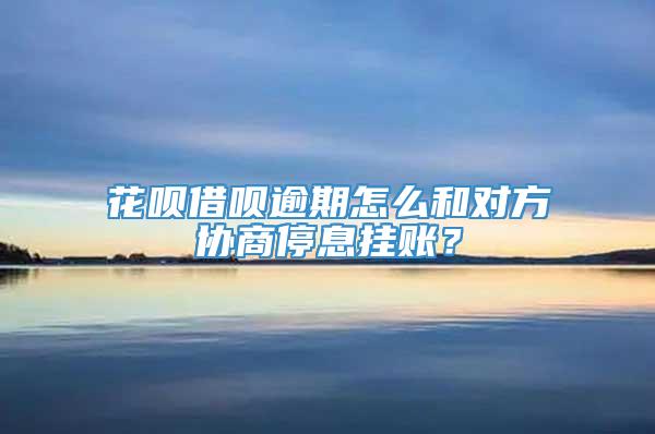 花呗借呗逾期怎么和对方协商停息挂账？