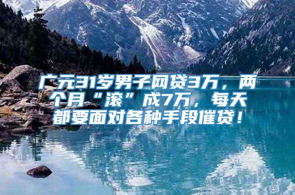 广元31岁男子网贷3万，两个月“滚”成7万，每天都要面对各种手段催贷！