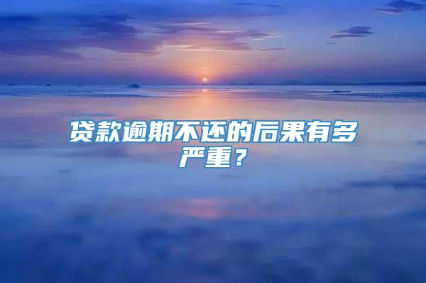 贷款逾期不还的后果有多严重？