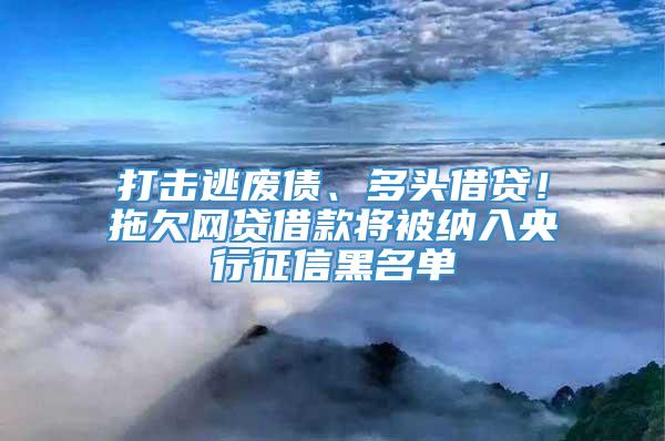 打击逃废债、多头借贷！拖欠网贷借款将被纳入央行征信黑名单