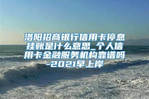 洛阳招商银行信用卡停息挂账是什么意思_个人信用卡金融服务机构靠谱吗-2021早上岸