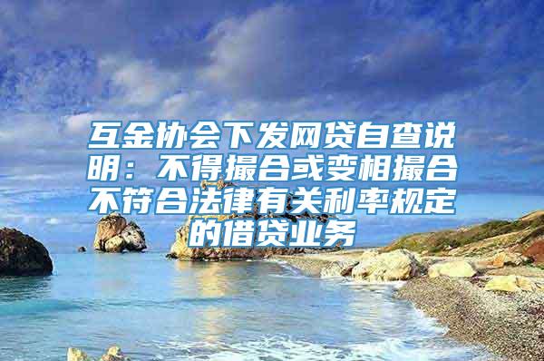 互金协会下发网贷自查说明：不得撮合或变相撮合不符合法律有关利率规定的借贷业务