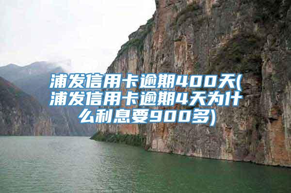 浦发信用卡逾期400天(浦发信用卡逾期4天为什么利息要900多)