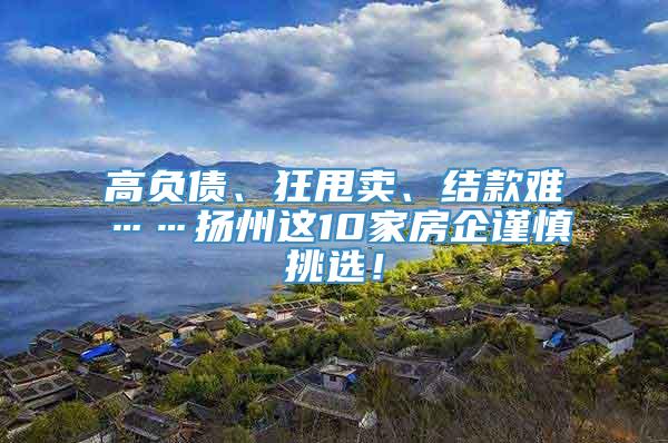 高负债、狂甩卖、结款难……扬州这10家房企谨慎挑选！