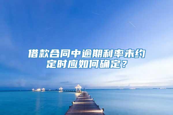 借款合同中逾期利率未约定时应如何确定？