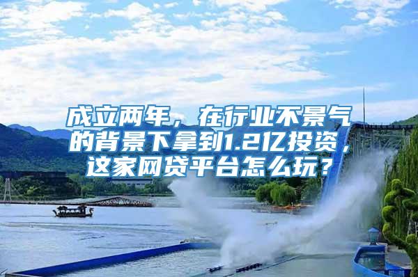 成立两年，在行业不景气的背景下拿到1.2亿投资，这家网贷平台怎么玩？