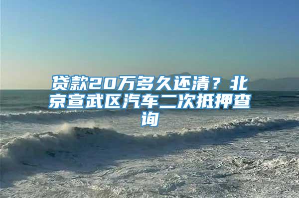 贷款20万多久还清？北京宣武区汽车二次抵押查询