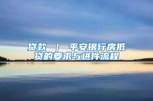 贷款 ｜ 平安银行房抵贷的要求与进件流程