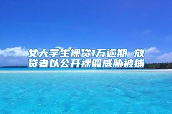 女大学生裸贷1万逾期 放贷者以公开裸照威胁被捕