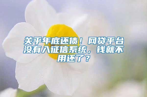 关乎年底还债！网贷平台没有入征信系统，钱就不用还了？