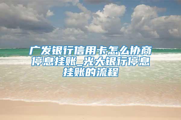 广发银行信用卡怎么协商停息挂账_光大银行停息挂账的流程