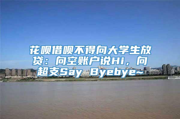 花呗借呗不得向大学生放贷：向空账户说Hi，向超支Say Byebye~