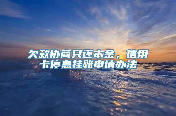 欠款协商只还本金，信用卡停息挂账申请办法