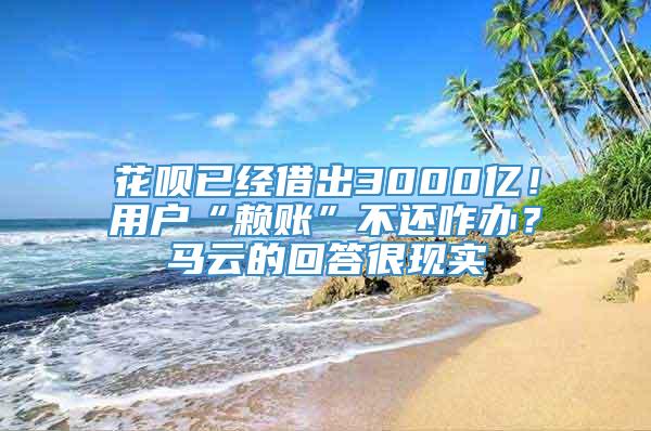 花呗已经借出3000亿！用户“赖账”不还咋办？马云的回答很现实