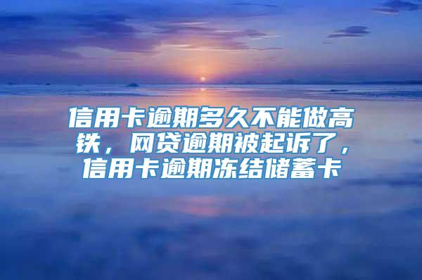 信用卡逾期多久不能做高铁，网贷逾期被起诉了，信用卡逾期冻结储蓄卡