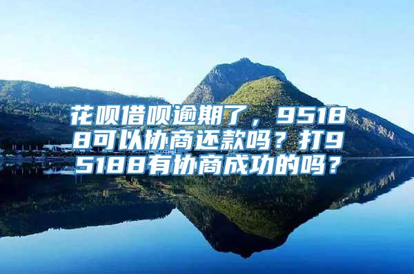 花呗借呗逾期了，95188可以协商还款吗？打95188有协商成功的吗？