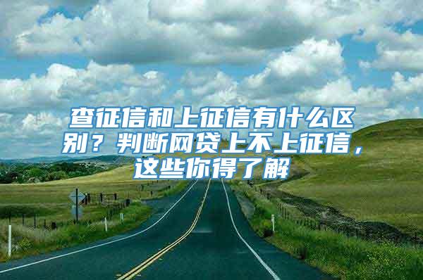 查征信和上征信有什么区别？判断网贷上不上征信，这些你得了解