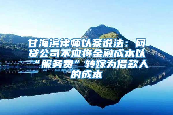 甘海滨律师以案说法：网贷公司不应将金融成本以“服务费”转嫁为借款人的成本