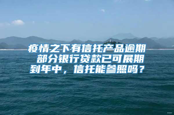 疫情之下有信托产品逾期 部分银行贷款已可展期到年中，信托能参照吗？